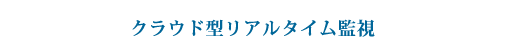 クラウド型リアルタイム監視 クラウド型リアルタイム監視